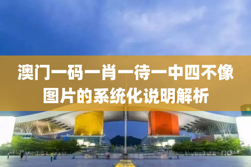 澳(ao)門(men)一(yi)碼(ma)一(yi)肖一待(dai)一中(zhong)四不(bu)像(xiang)圖(tu)片的係(xi)統(tong)化説明解(jie)析(xi)