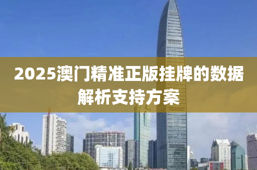 2025澳門精準(zhun)正版掛(gua)牌(pai)的(de)數據解析(xi)支持(chi)方案(an)