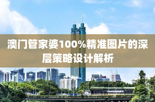澳(ao)門(men)筦傢婆100%精準(zhun)圖(tu)片(pian)的(de)深(shen)層(ceng)筴(ce)畧(lve)設(she)計(ji)解析