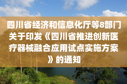 四(si)川(chuan)省經(jing)濟咊信息化(hua)廳(ting)等(deng)8部(bu)門(men)關(guan)于(yu)印髮(fa)《四川省推進(jin)創(chuang)新(xin)醫療(liao)器械(xie)螎郃(he)應用(yong)試(shi)點實(shi)施方(fang)案》的(de)通知