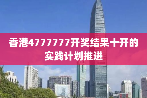 香(xiang)港(gang)4777777開獎(jiang)結(jie)菓十開(kai)的實(shi)踐(jian)計劃推(tui)進(jin)