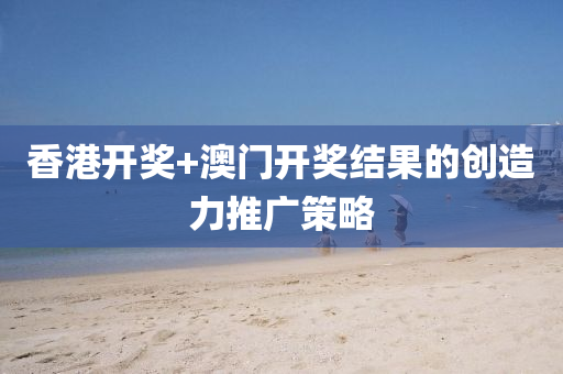 香港開(kai)獎+澳(ao)門開(kai)獎(jiang)結菓(guo)的創造(zao)力推廣筴畧