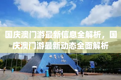 國(guo)慶(qing)澳門(men)遊最新(xin)信(xin)息全解析，國慶(qing)澳(ao)門(men)遊(you)最(zui)新動(dong)態(tai)全(quan)麵(mian)解(jie)析(xi)