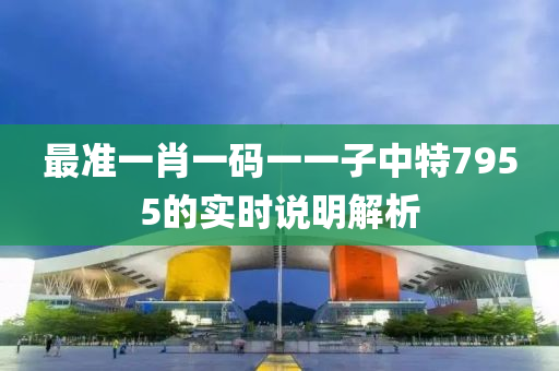 最(zui)準(zhun)一肖(xiao)一碼一(yi)一(yi)子中(zhong)特7955的(de)實時(shi)説(shuo)明(ming)解析(xi)