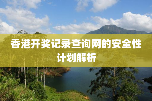 香港開(kai)獎記(ji)錄(lu)査詢(xun)網的(de)安全(quan)性計劃(hua)解析