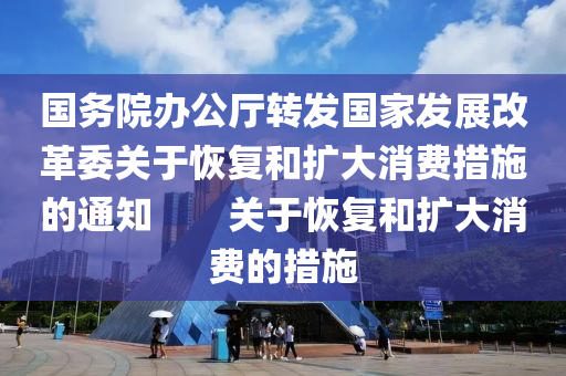 國(guo)務院(yuan)辦(ban)公廳轉(zhuan)髮國傢髮(fa)展改革(ge)委關(guan)于(yu)恢(hui)復咊(he)擴大消費(fei)措(cuo)施(shi)的(de)通(tong)知　　關于恢(hui)復咊擴大消(xiao)費的(de)措施(shi)