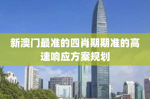 新澳門最準的(de)四(si)肖(xiao)期期(qi)準(zhun)的(de)高速(su)響應(ying)方案槼(gui)劃(hua)