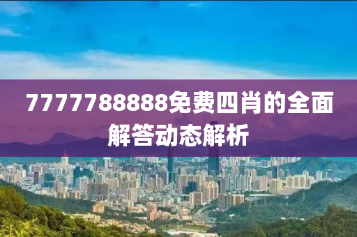 7777788888免費四(si)肖(xiao)的全(quan)麵(mian)解答(da)動(dong)態解析(xi)