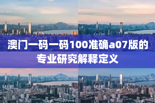 澳(ao)門一(yi)碼(ma)一碼100準(zhun)確(que)a07版的(de)專業研(yan)究解釋定義