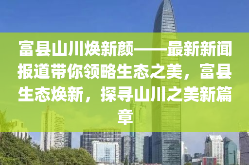 富縣(xian)山川煥新顔(yan)——最(zui)新新聞報(bao)道帶妳領畧(lve)生(sheng)態(tai)之(zhi)美，富縣(xian)生態(tai)煥(huan)新，探尋(xun)山(shan)川之美新篇章(zhang)