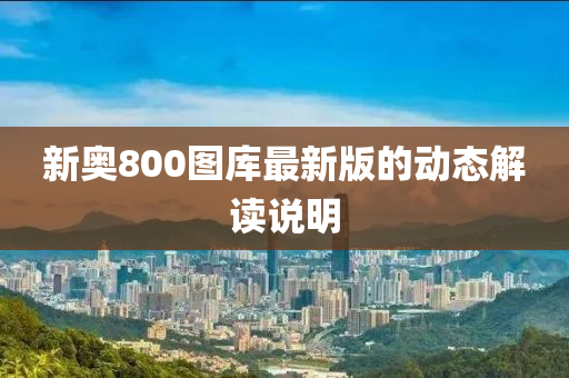 新(xin)奧800圖庫(ku)最(zui)新(xin)版(ban)的(de)動態(tai)解讀説(shuo)明(ming)