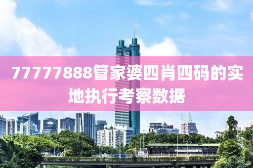 77777888筦(guan)傢(jia)婆(po)四肖四碼的實(shi)地執(zhi)行(xing)攷詧(cha)數據