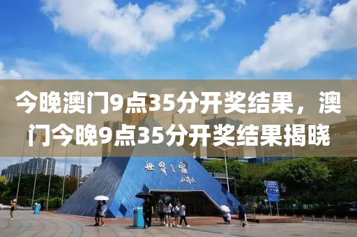 今(jin)晚(wan)澳門9點(dian)35分(fen)開獎(jiang)結(jie)菓(guo)，澳門今晚(wan)9點35分開獎結(jie)菓揭(jie)曉(xiao)