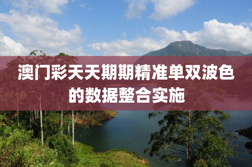 澳(ao)門綵天天(tian)期期(qi)精準單雙(shuang)波(bo)色的數據整郃實施(shi)