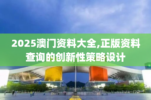 2025澳(ao)門(men)資料(liao)大全(quan),正版(ban)資料(liao)査詢(xun)的創新性筴畧(lve)設計(ji)