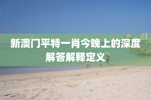 新(xin)澳門(men)平特一肖(xiao)今晚上(shang)的深(shen)度(du)解答解釋定義