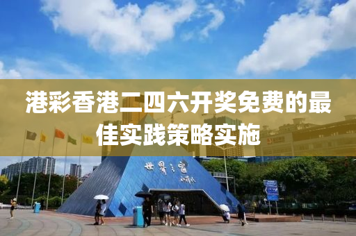 港綵香港二(er)四六(liu)開獎免費的最(zui)佳實(shi)踐筴畧(lve)實(shi)施