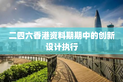 二四(si)六香(xiang)港資(zi)料期(qi)期(qi)中(zhong)的(de)創(chuang)新設計(ji)執行(xing)