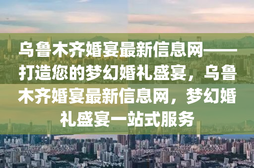 烏魯(lu)木(mu)齊婚(hun)宴(yan)最(zui)新(xin)信息(xi)網——打(da)造(zao)您的夢幻婚(hun)禮(li)盛宴，烏魯木齊婚宴最(zui)新(xin)信(xin)息(xi)網(wang)，夢(meng)幻(huan)婚禮盛宴(yan)一站(zhan)式(shi)服務