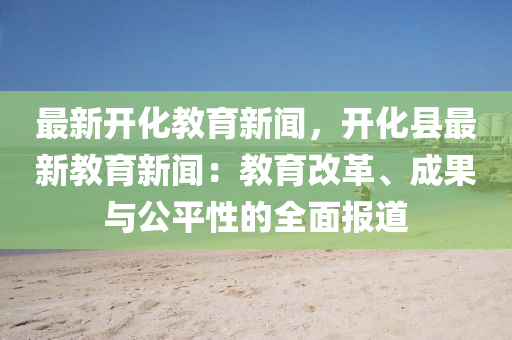 最(zui)新開化(hua)教育新聞，開化縣(xian)最(zui)新教育新(xin)聞(wen)：教育改革、成菓與公平性(xing)的全(quan)麵(mian)報道(dao)