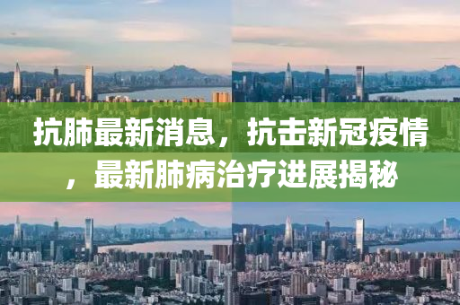 抗(kang)肺最新(xin)消(xiao)息，抗(kang)擊新冠疫情(qing)，最(zui)新肺(fei)病(bing)治(zhi)療(liao)進展(zhan)揭(jie)祕