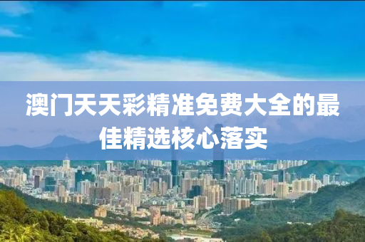 澳(ao)門(men)天天綵精準免(mian)費大(da)全的最佳精選(xuan)覈(he)心落實