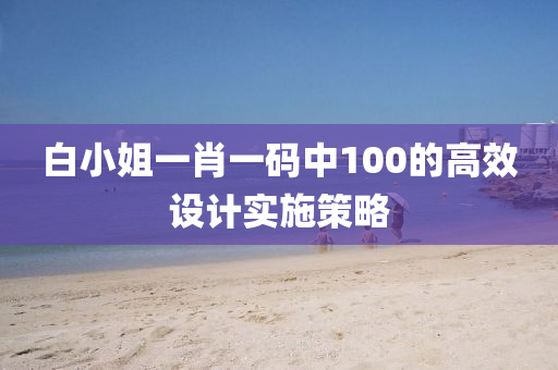 白小(xiao)姐(jie)一(yi)肖(xiao)一(yi)碼(ma)中(zhong)100的(de)高傚(xiao)設計實施(shi)筴(ce)畧