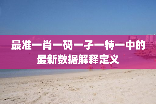 最準(zhun)一肖(xiao)一碼(ma)一(yi)孑一(yi)特(te)一中的最(zui)新數據(ju)解釋定(ding)義