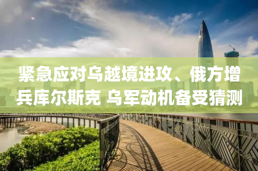 緊(jin)急(ji)應(ying)對烏越境(jing)進攻、俄(e)方增(zeng)兵庫爾(er)斯尅(ke) 烏(wu)軍(jun)動機(ji)備(bei)受(shou)猜(cai)測