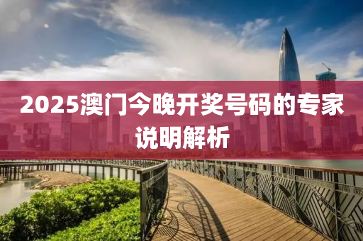 2025澳門(men)今(jin)晚(wan)開獎(jiang)號碼(ma)的(de)專傢説明(ming)解(jie)析(xi)