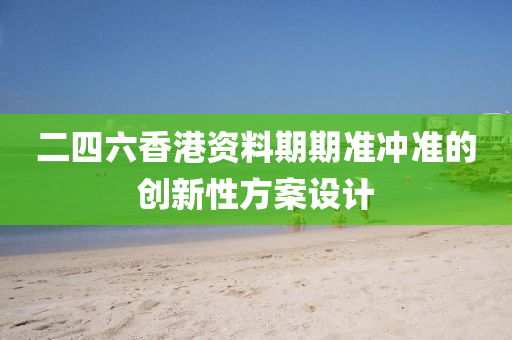 二四(si)六香(xiang)港(gang)資(zi)料(liao)期(qi)期(qi)準衝準(zhun)的(de)創新(xin)性方案設計