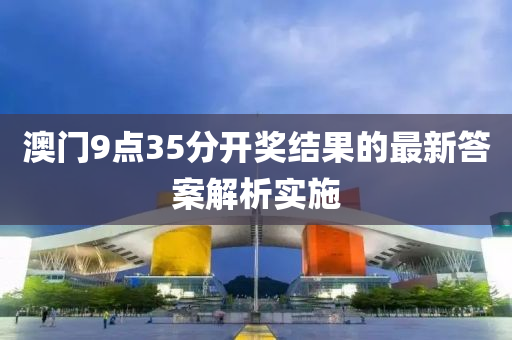 澳(ao)門9點35分開獎結(jie)菓(guo)的最新(xin)答案(an)解(jie)析實(shi)施