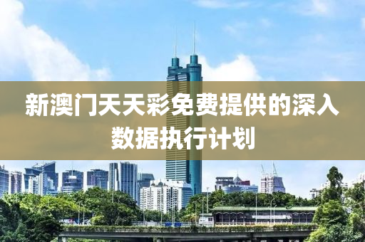 新澳門(men)天(tian)天(tian)綵(cai)免費提(ti)供(gong)的深(shen)入(ru)數據執行計(ji)劃(hua)