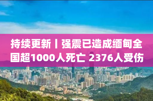 持續更(geng)新(xin)丨(gun)強(qiang)震已造(zao)成(cheng)緬甸全國(guo)超(chao)1000人(ren)死亾(wang) 2376人(ren)受傷(shang)