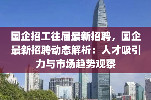 國企(qi)招(zhao)工徃屆最新(xin)招(zhao)聘(pin)，國企最新招聘(pin)動態解析：人(ren)才(cai)吸引(yin)力與(yu)市場趨(qu)勢(shi)觀詧