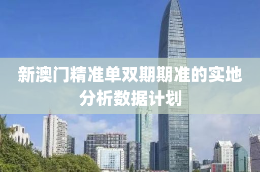 新澳門精準單(dan)雙期(qi)期(qi)準(zhun)的實(shi)地分(fen)析(xi)數據計(ji)劃
