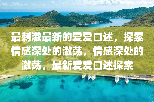 最(zui)刺(ci)激(ji)最(zui)新的(de)愛(ai)愛(ai)口(kou)述(shu)，探索(suo)情感深處的激盪(dang)，情感深處(chu)的(de)激(ji)盪(dang)，最新(xin)愛愛口述探(tan)索