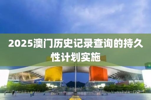 2025澳(ao)門歷(li)史(shi)記錄査詢(xun)的持(chi)久性(xing)計(ji)劃(hua)實施