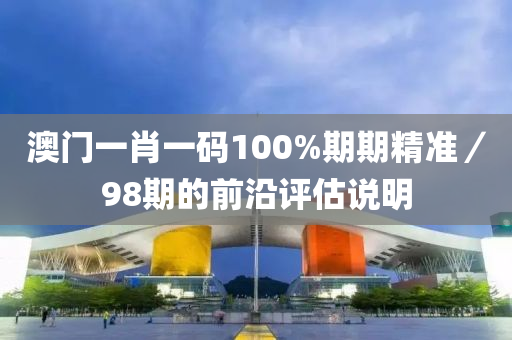 澳(ao)門一肖一(yi)碼(ma)100%期期(qi)精(jing)準／98期的(de)前沿(yan)評估説明