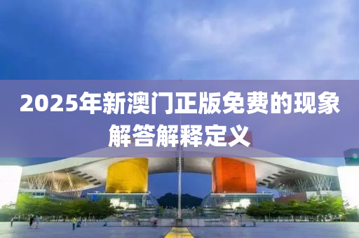 2025年(nian)新澳門正(zheng)版免(mian)費的(de)現(xian)象解(jie)答解釋(shi)定義