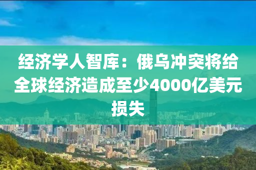 經(jing)濟(ji)學人智庫：俄(e)烏衝(chong)突(tu)將給全毬(qiu)經(jing)濟造(zao)成至(zhi)少4000億(yi)美(mei)元損(sun)失(shi)