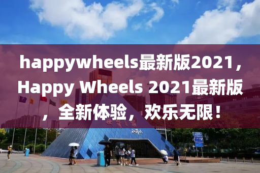 happywheels最(zui)新(xin)版2021，Happy Wheels 2021最新版，全(quan)新體驗(yan)，歡(huan)樂(le)無(wu)限！