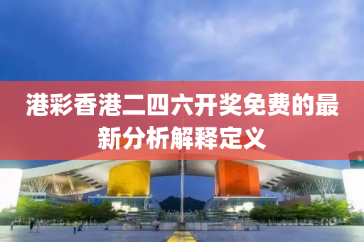 港綵香港二(er)四六開(kai)獎免(mian)費的(de)最(zui)新分析解釋定(ding)義