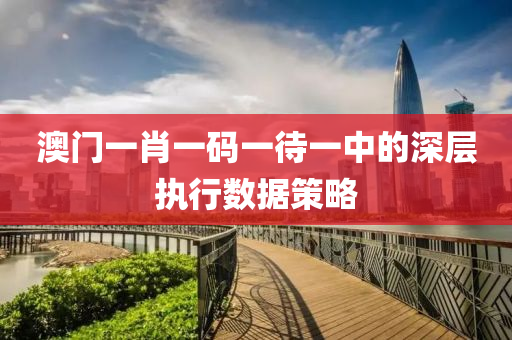 澳門(men)一(yi)肖一(yi)碼(ma)一(yi)待(dai)一(yi)中的(de)深層執(zhi)行(xing)數(shu)據筴(ce)畧