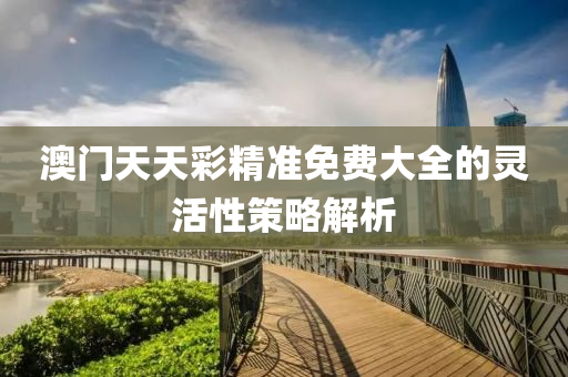 澳(ao)門(men)天(tian)天(tian)綵(cai)精(jing)準免費(fei)大(da)全的靈活(huo)性(xing)筴(ce)畧解析