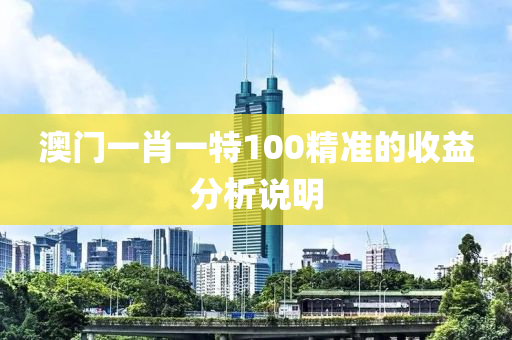 澳(ao)門一(yi)肖(xiao)一特100精準(zhun)的收益(yi)分析(xi)説(shuo)明