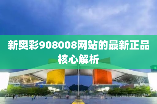 新奧綵(cai)908008網(wang)站的最(zui)新(xin)正品(pin)覈(he)心(xin)解析