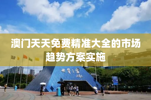 澳門天天免(mian)費(fei)精(jing)準大(da)全(quan)的市(shi)場趨(qu)勢方(fang)案(an)實施(shi)