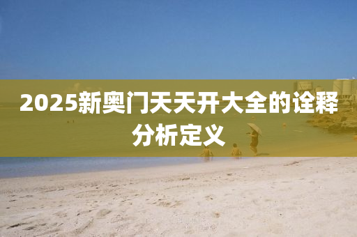 2025新奧(ao)門天天(tian)開大全的(de)詮釋(shi)分(fen)析定(ding)義
