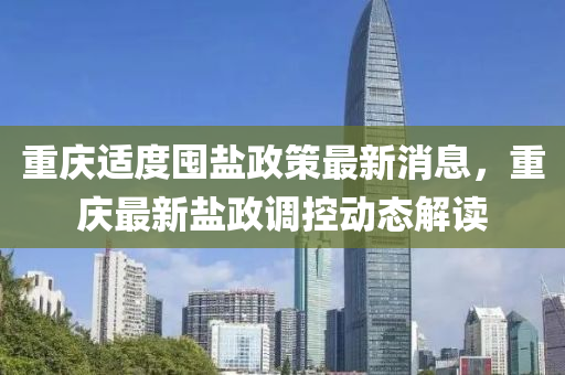 重慶(qing)適(shi)度囤鹽政(zheng)筴(ce)最新消(xiao)息(xi)，重慶最(zui)新鹽政(zheng)調(diao)控(kong)動(dong)態(tai)解(jie)讀(du)